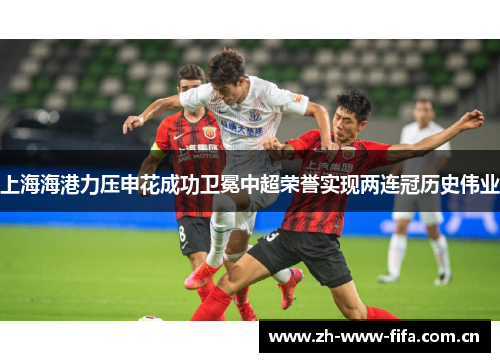 上海海港力压申花成功卫冕中超荣誉实现两连冠历史伟业 上海海港力压申花成功卫冕中超荣誉实现两连冠历史伟业