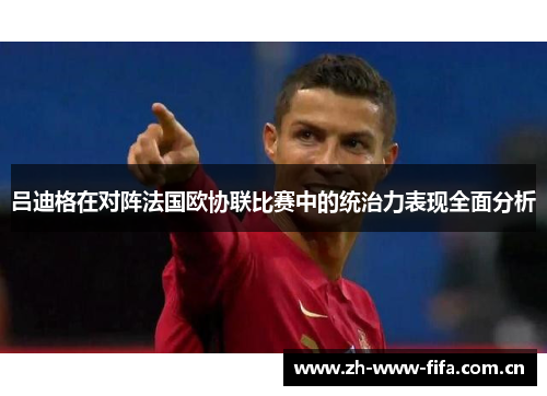 吕迪格在对阵法国欧协联比赛中的统治力表现全面分析